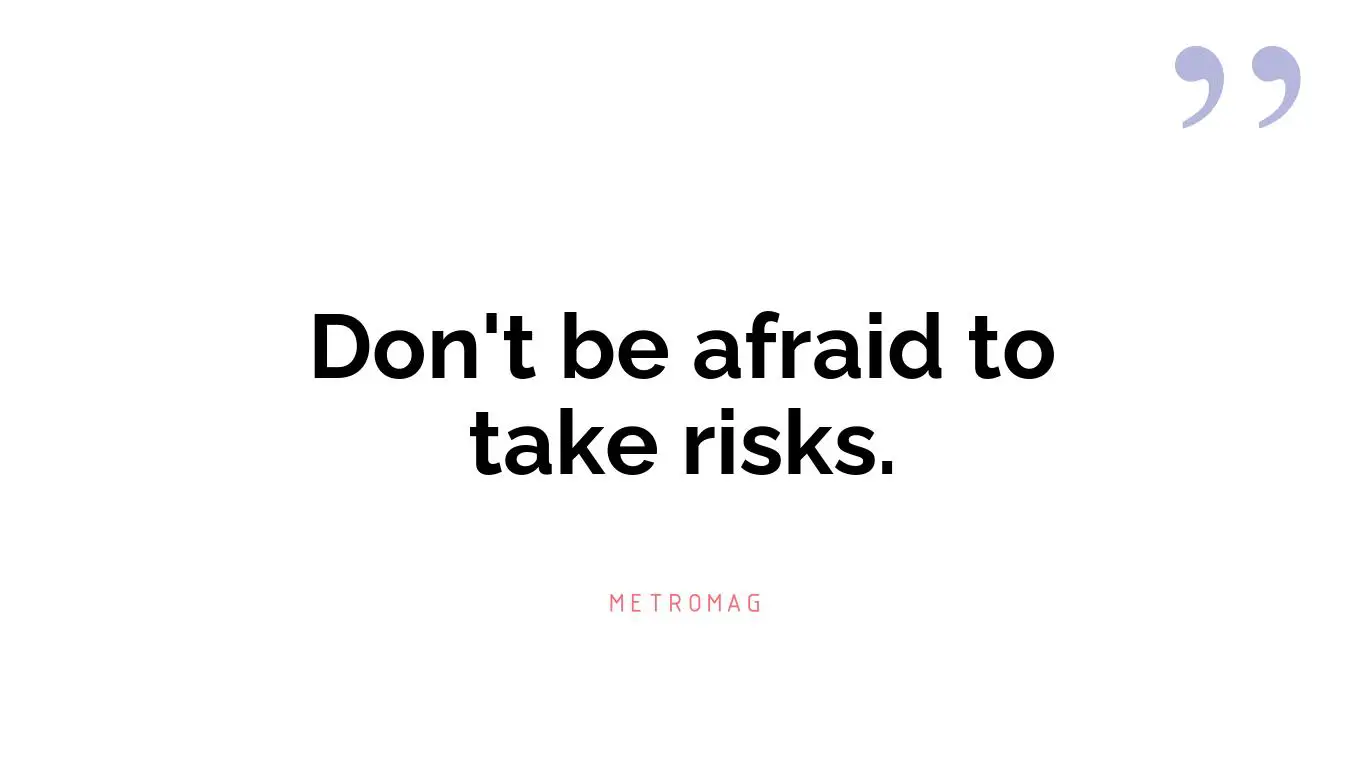 Don't be afraid to take risks.