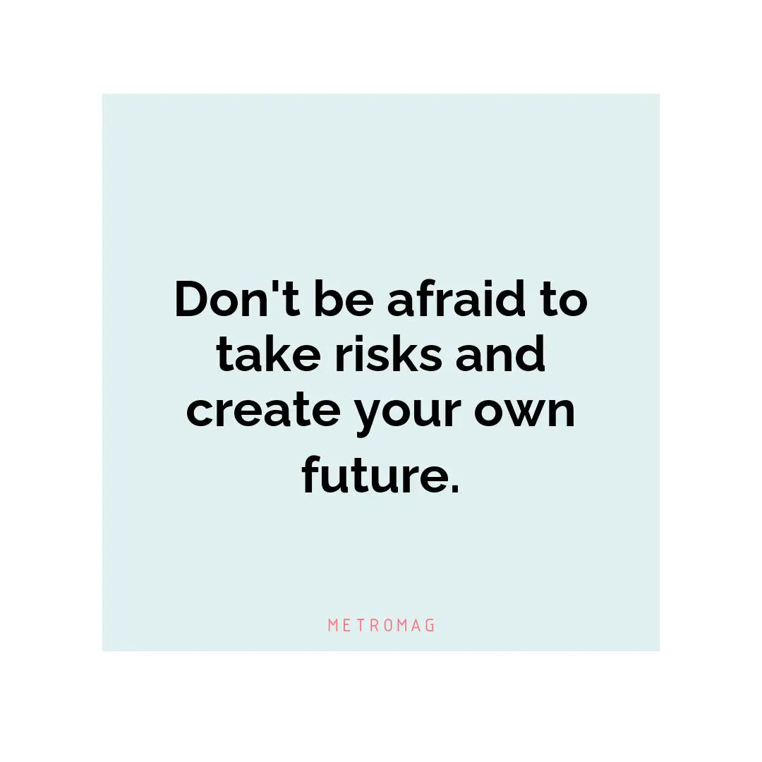 Don't be afraid to take risks and create your own future.