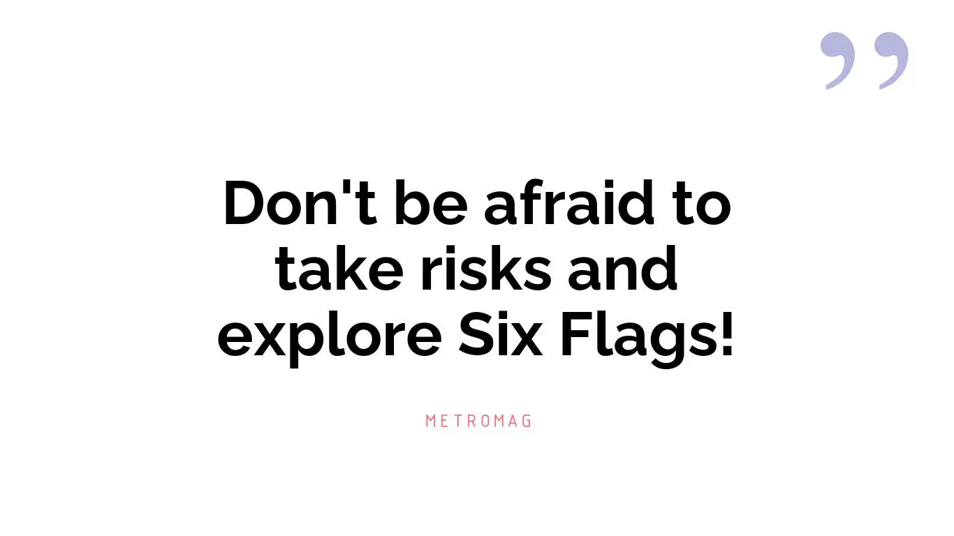 Don't be afraid to take risks and explore Six Flags!