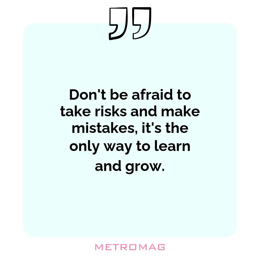 Don't be afraid to take risks and make mistakes, it's the only way to learn and grow.