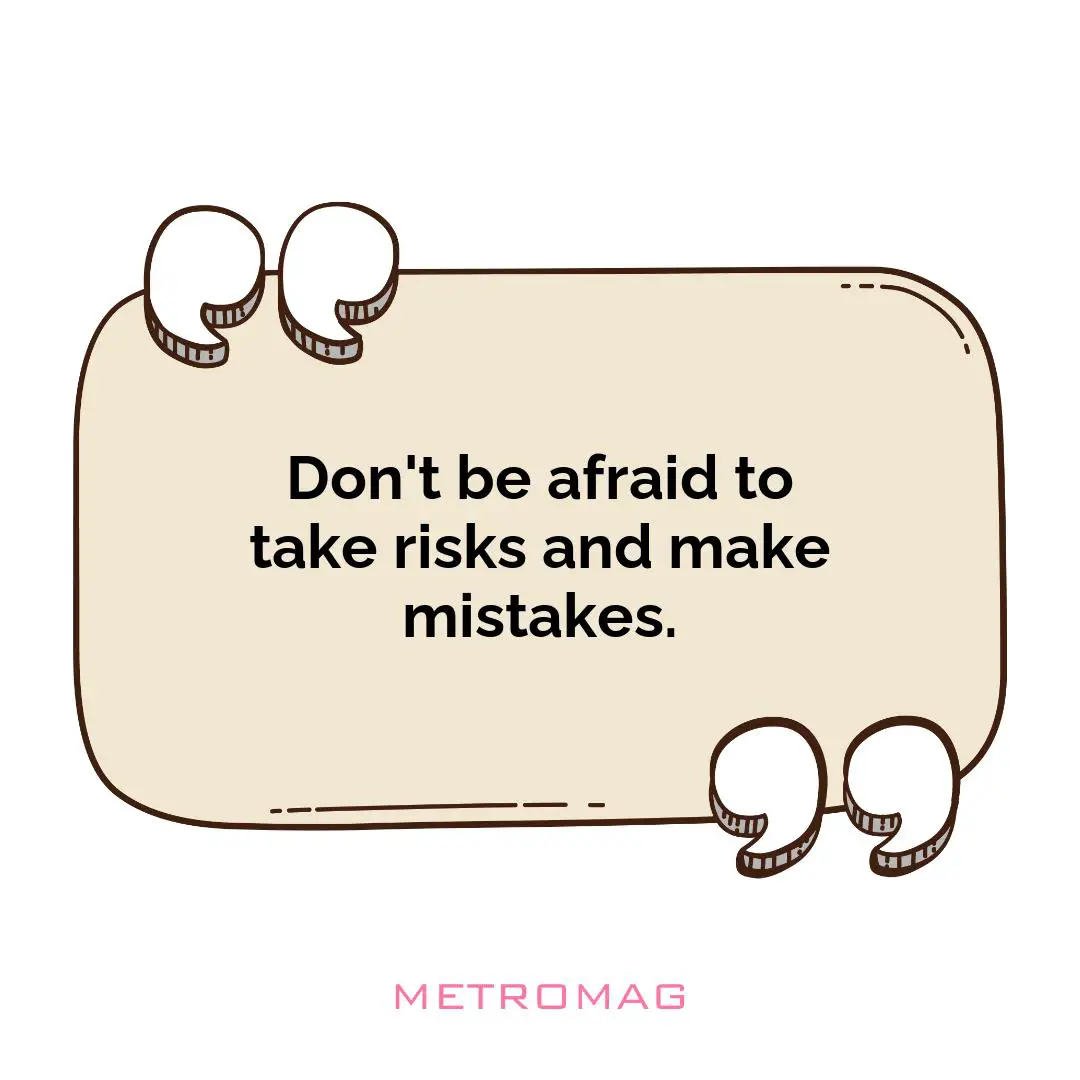 Don't be afraid to take risks and make mistakes.