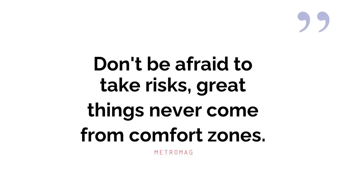 Don't be afraid to take risks, great things never come from comfort zones.