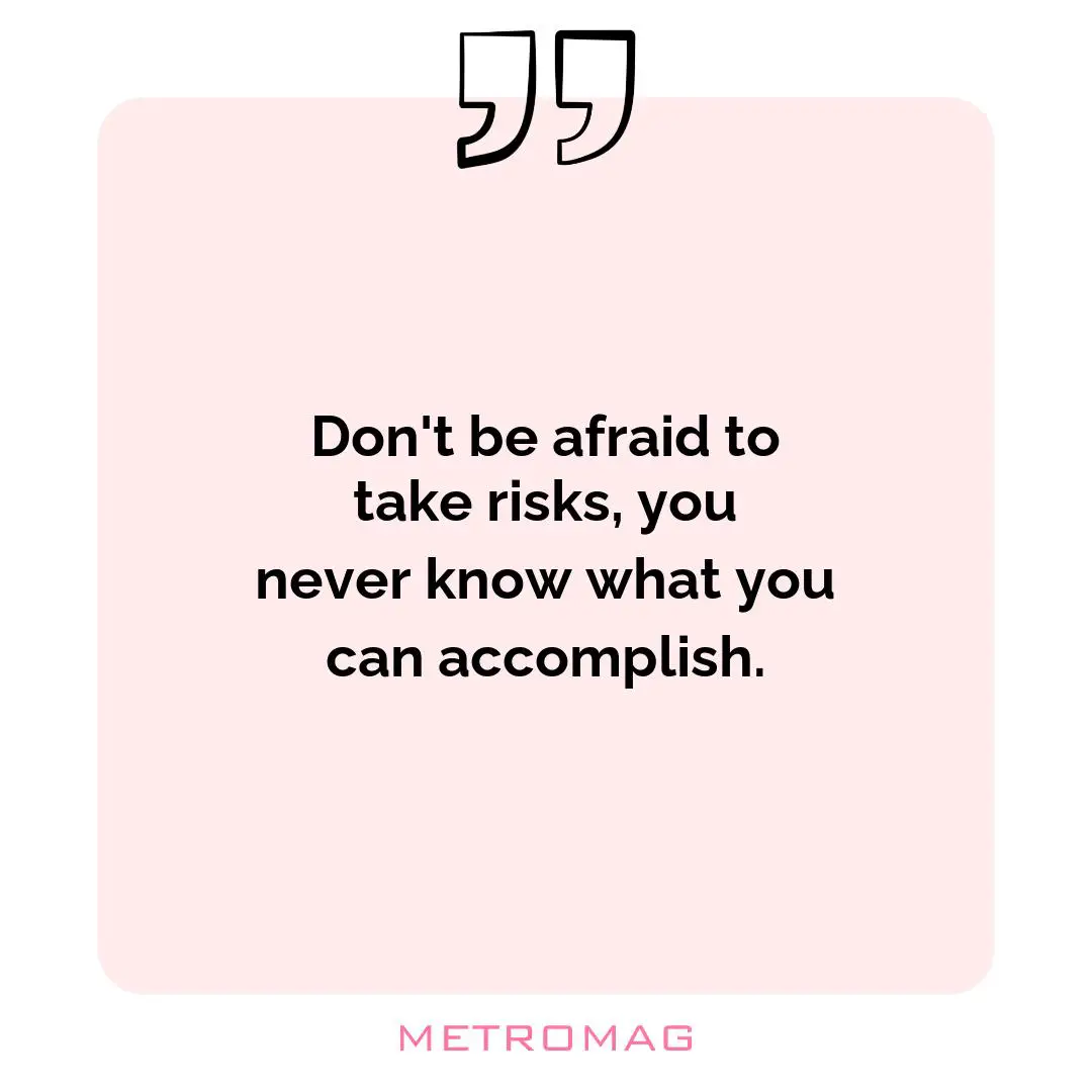 Don't be afraid to take risks, you never know what you can accomplish.