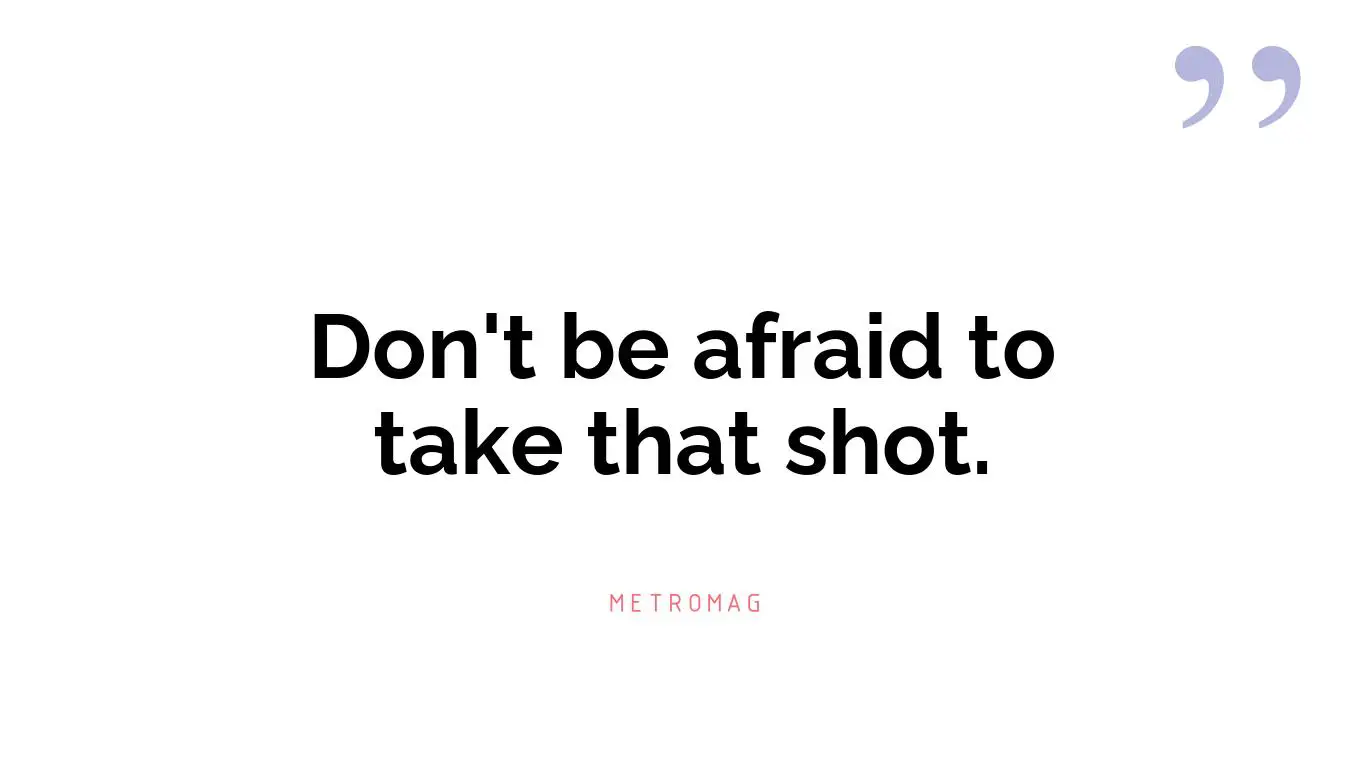Don't be afraid to take that shot.