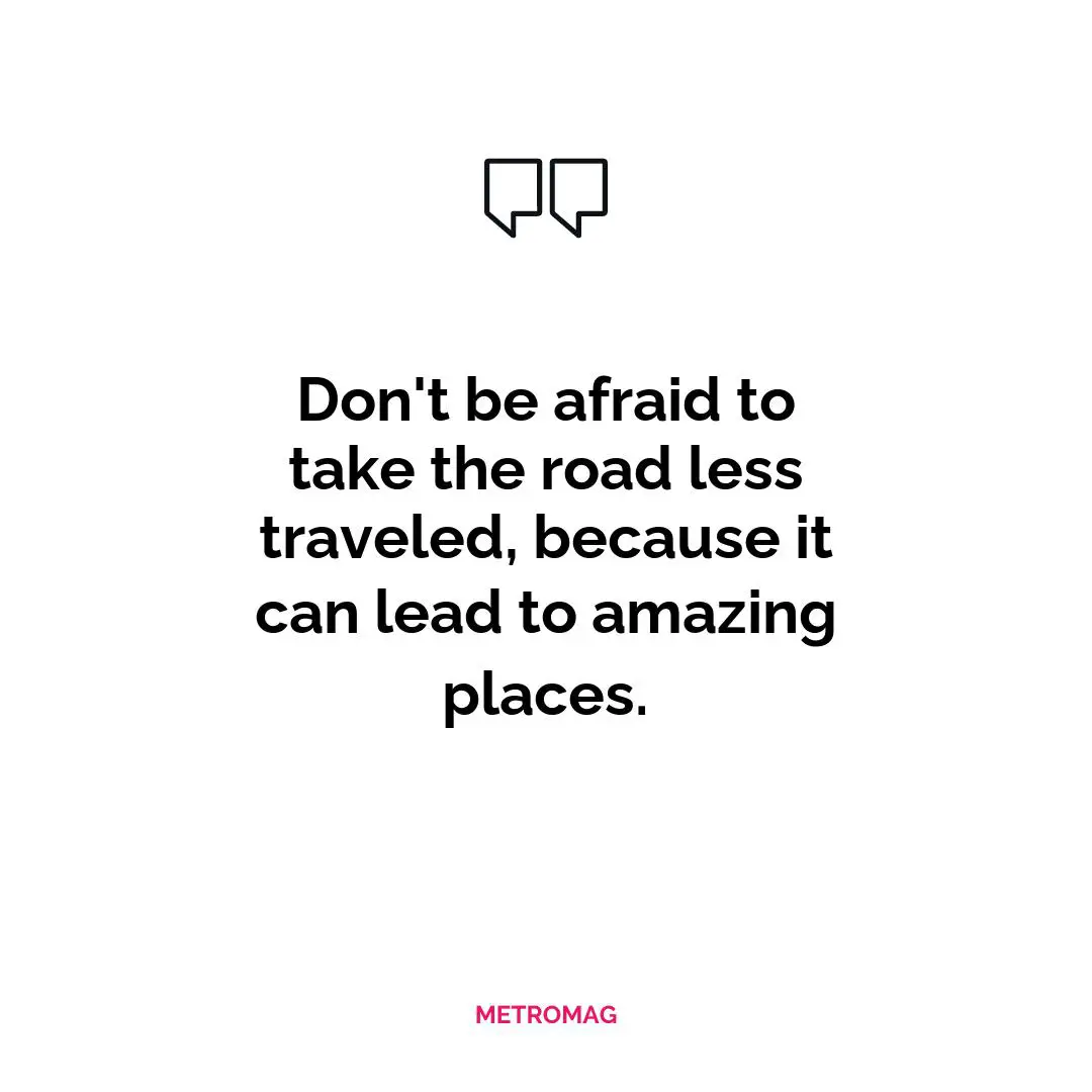 Don't be afraid to take the road less traveled, because it can lead to amazing places.