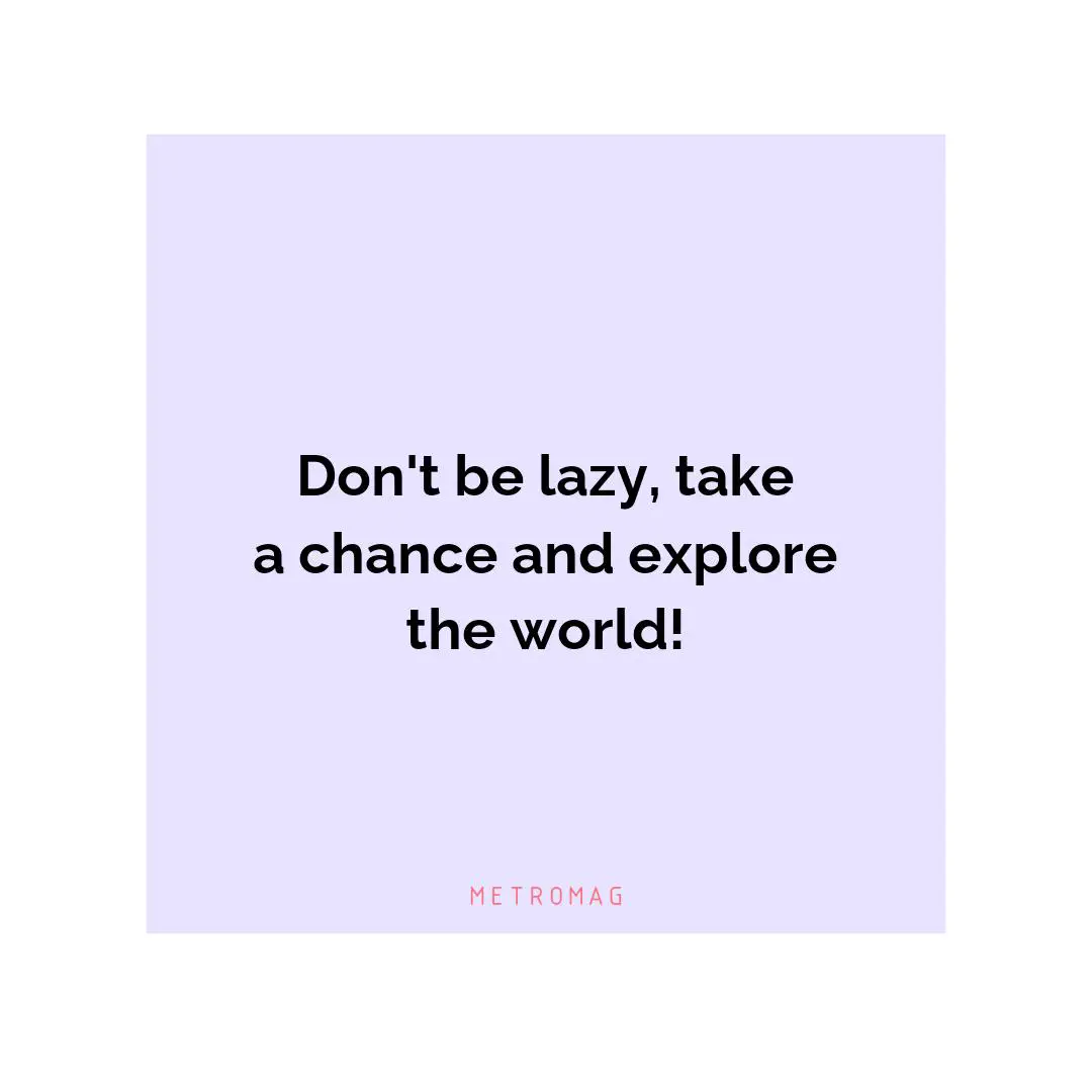 Don't be lazy, take a chance and explore the world!
