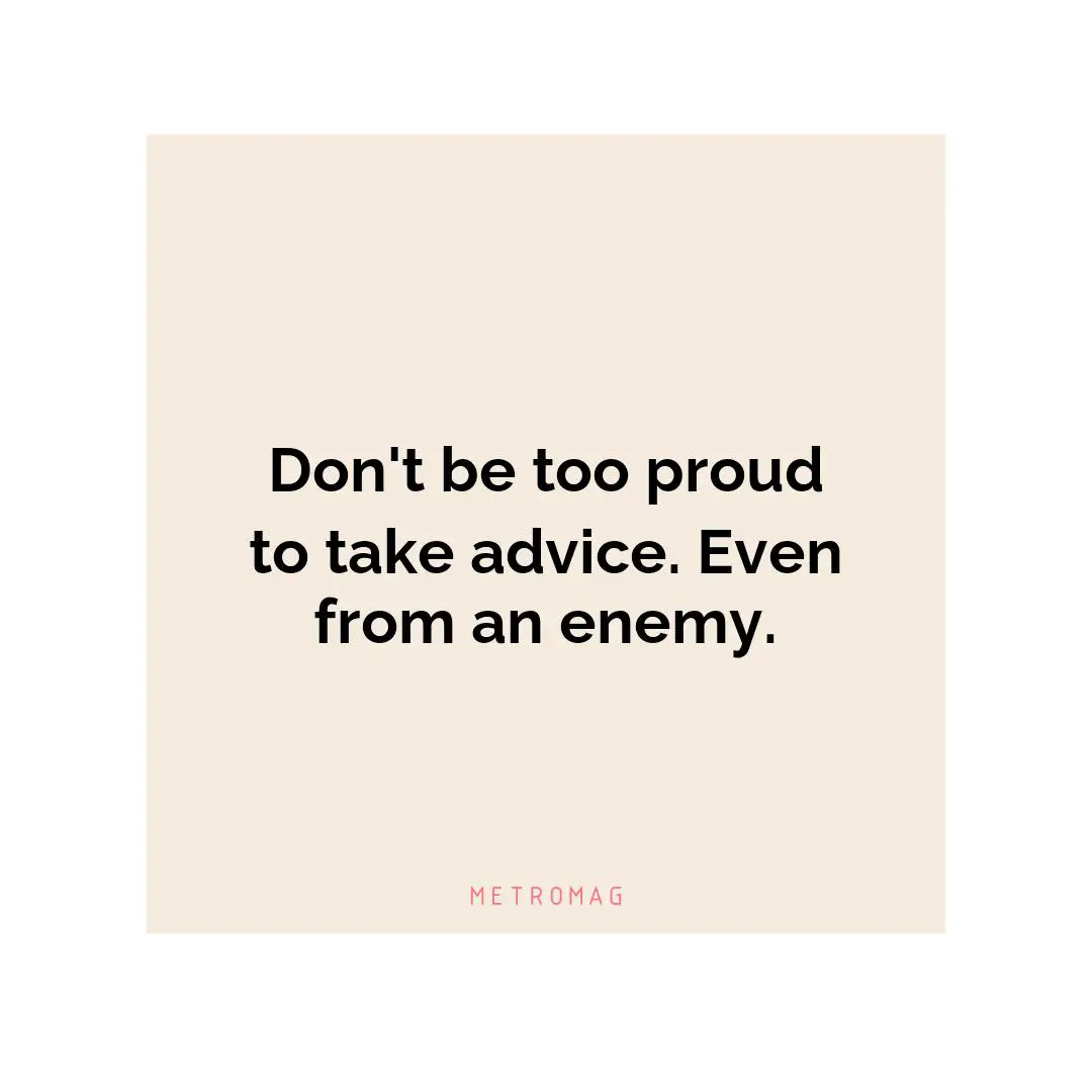 Don't be too proud to take advice. Even from an enemy.