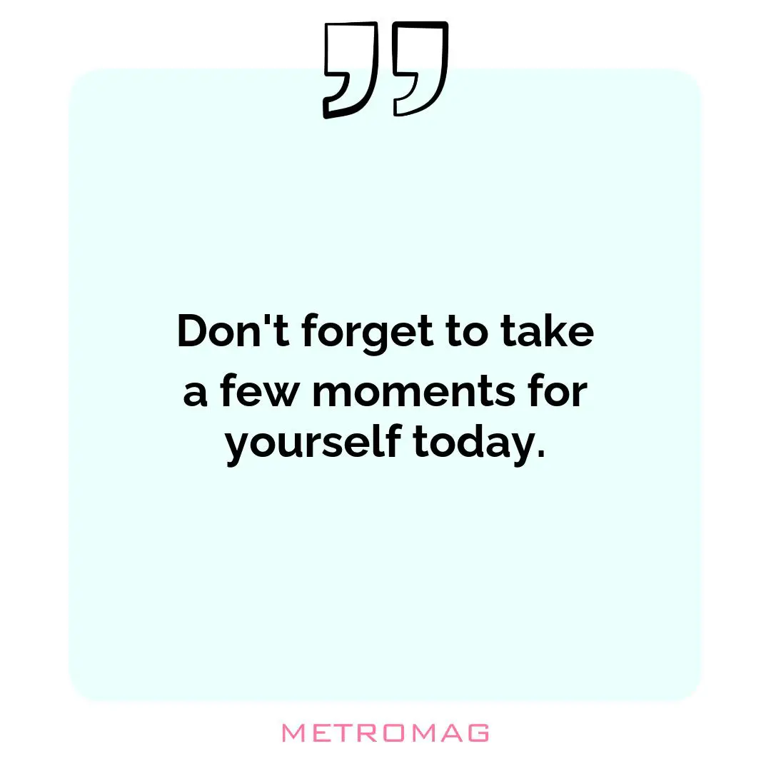Don't forget to take a few moments for yourself today.