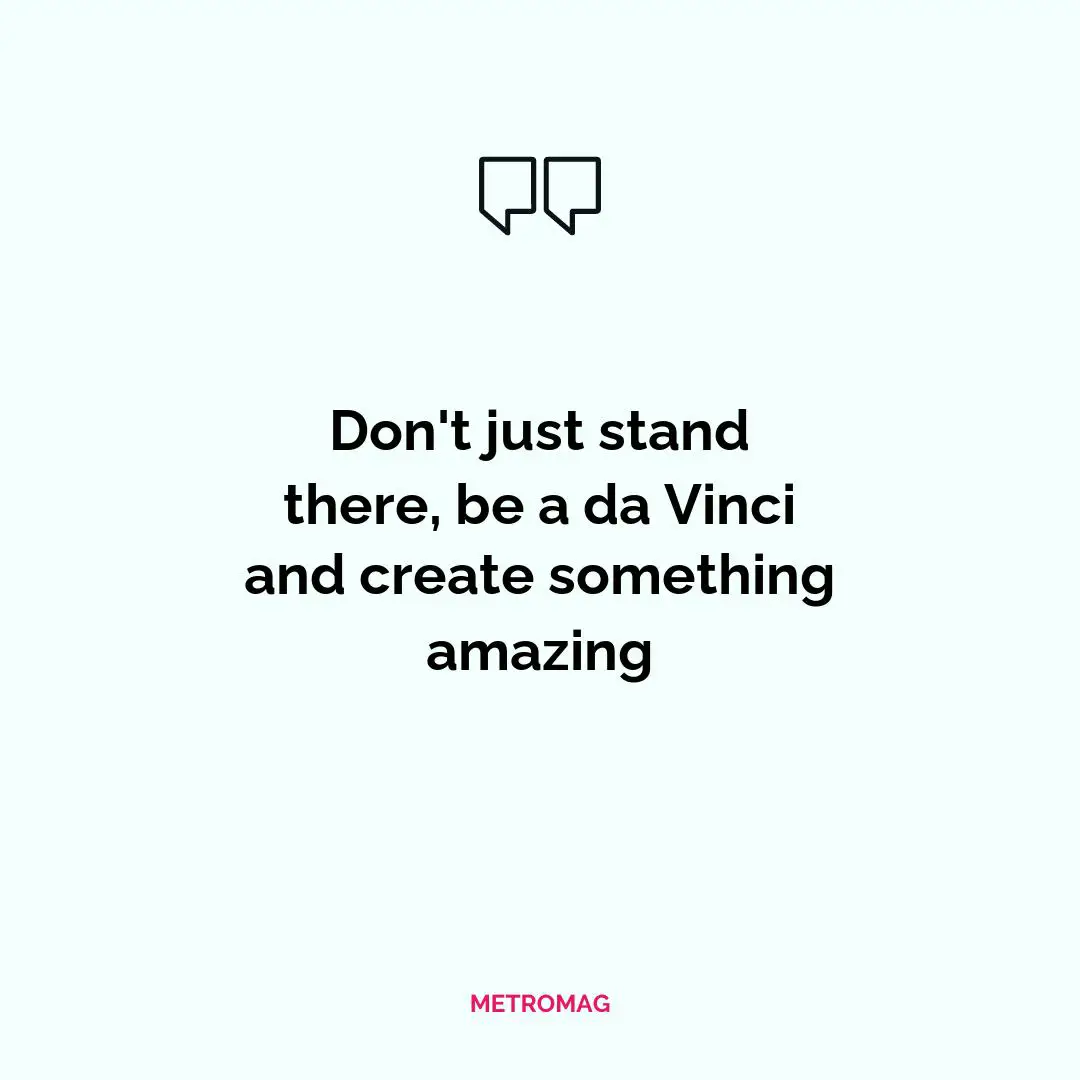 Don't just stand there, be a da Vinci and create something amazing