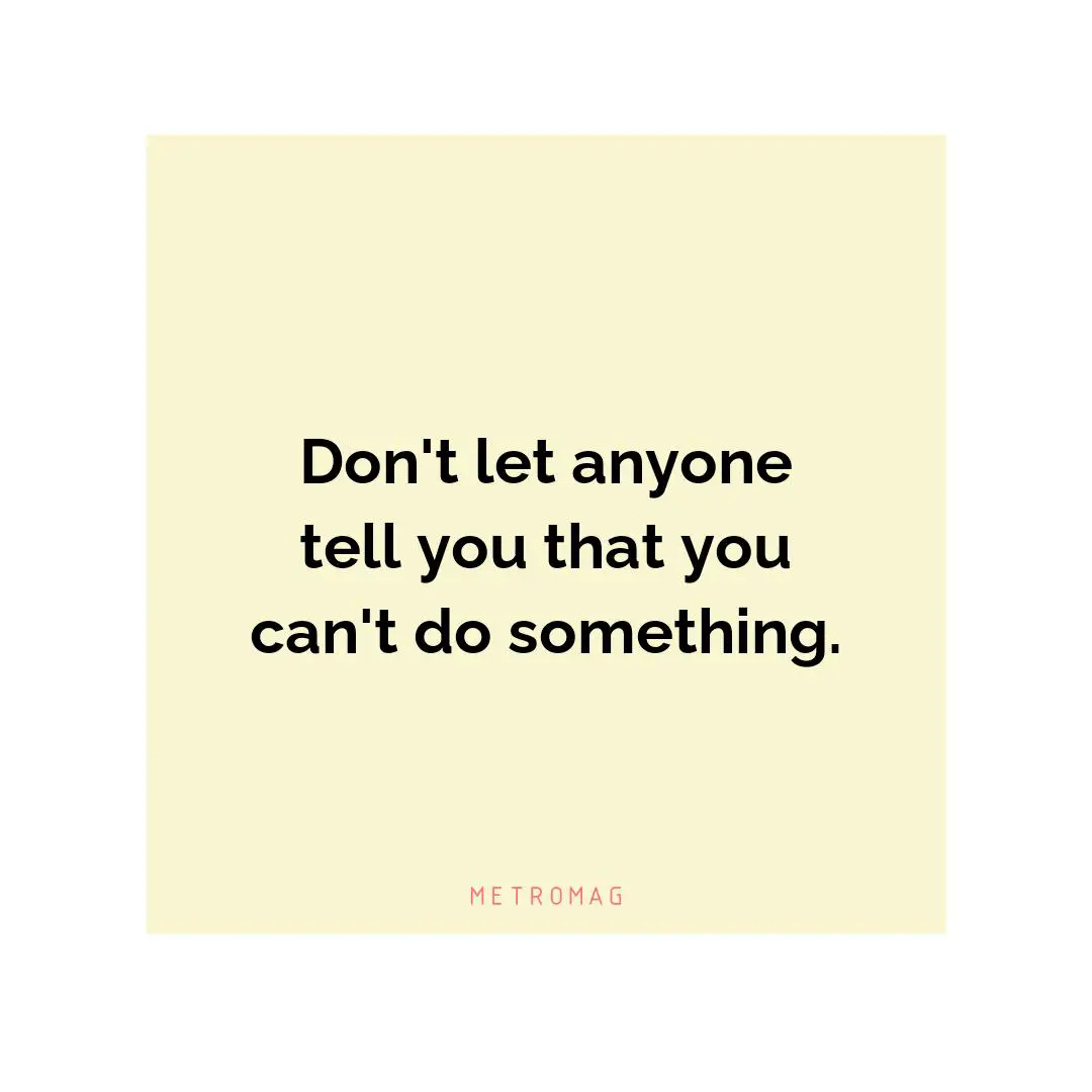 Don't let anyone tell you that you can't do something.