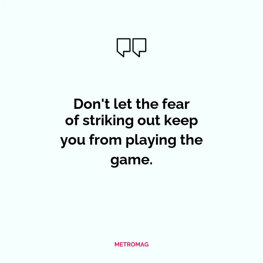 Don't let the fear of striking out keep you from playing the game.