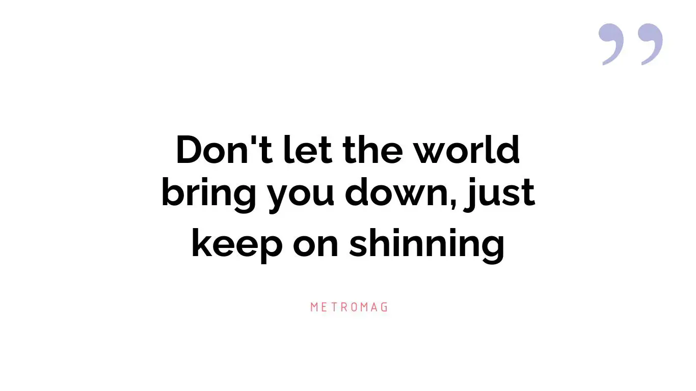 Don't let the world bring you down, just keep on shinning
