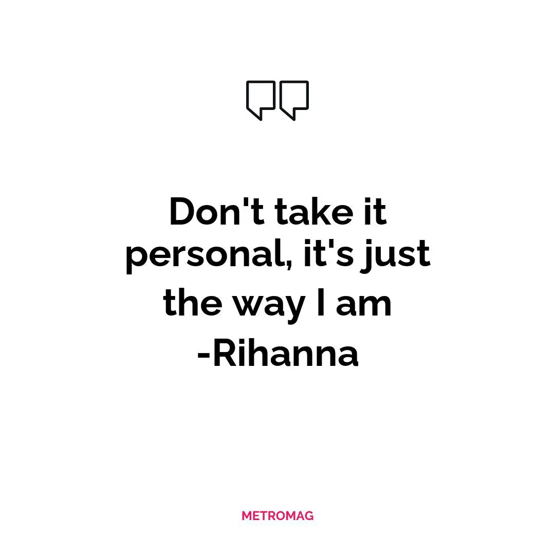 Don't take it personal, it's just the way I am -Rihanna