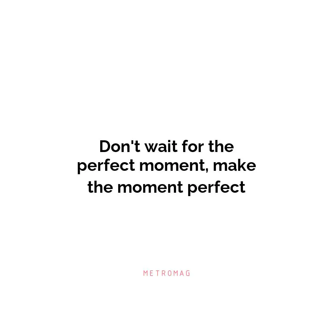 Don't wait for the perfect moment, make the moment perfect