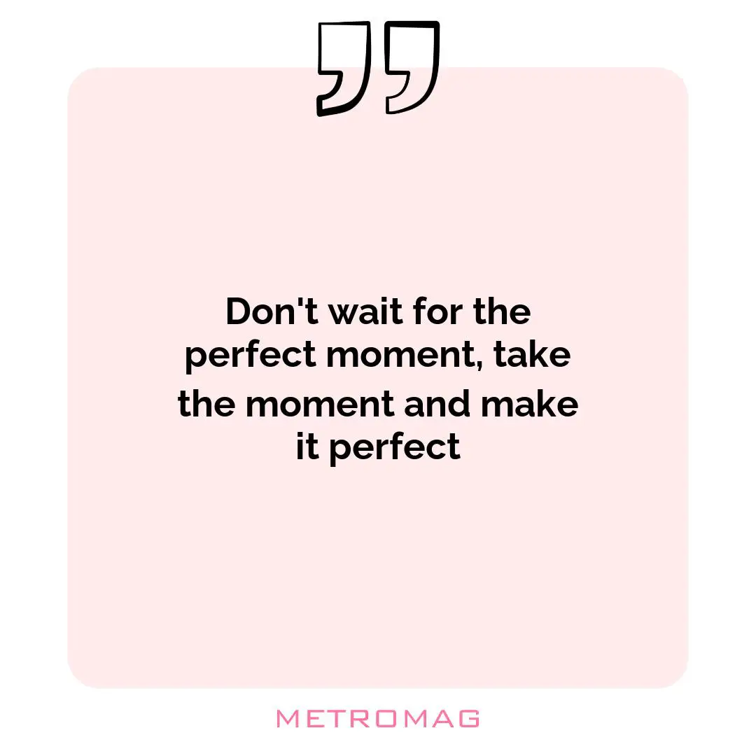 Don't wait for the perfect moment, take the moment and make it perfect