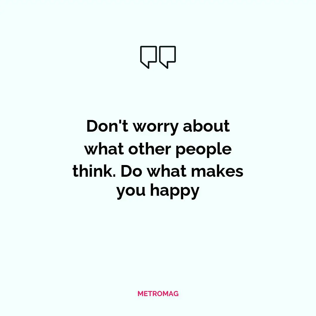 Don't worry about what other people think. Do what makes you happy