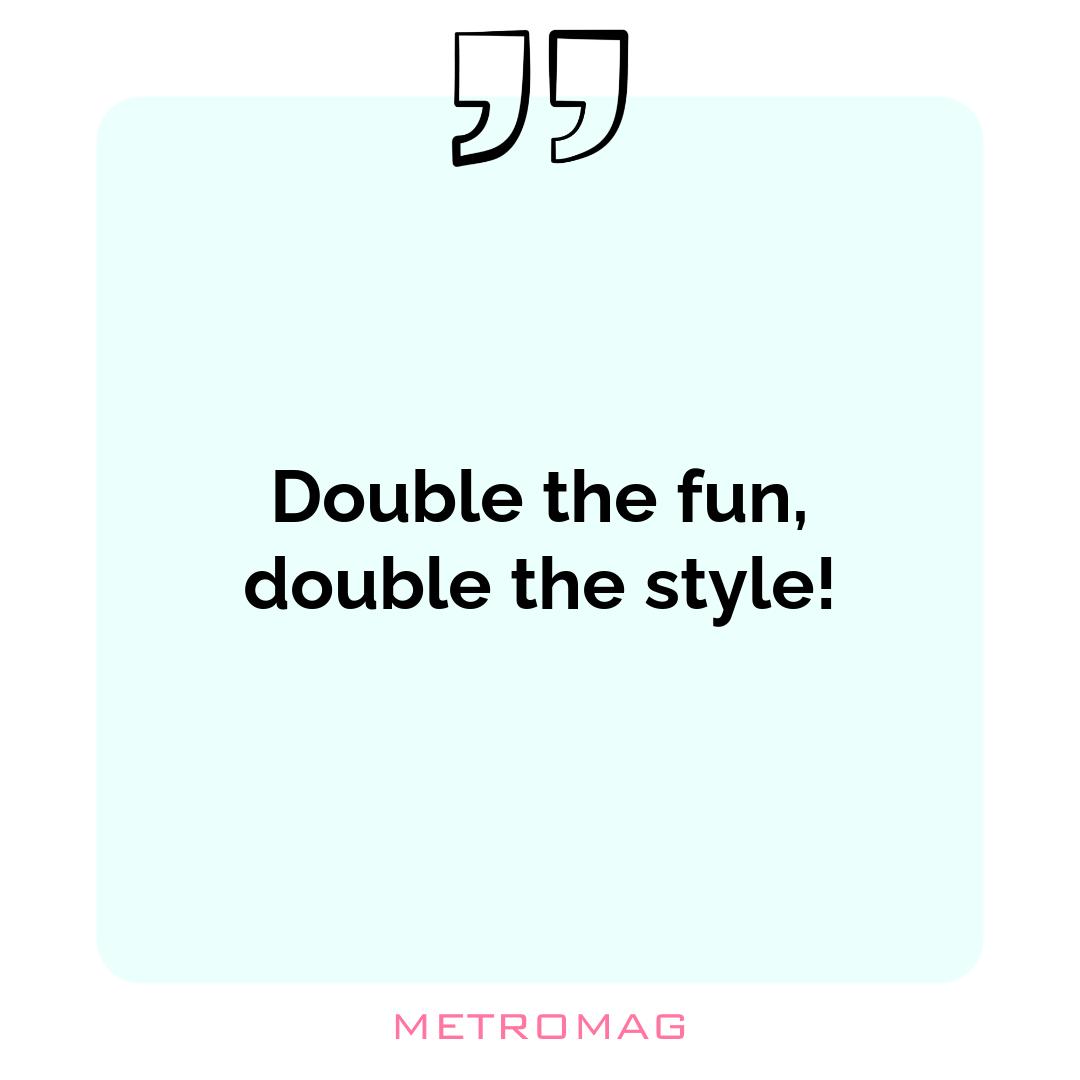 Double the fun, double the style!