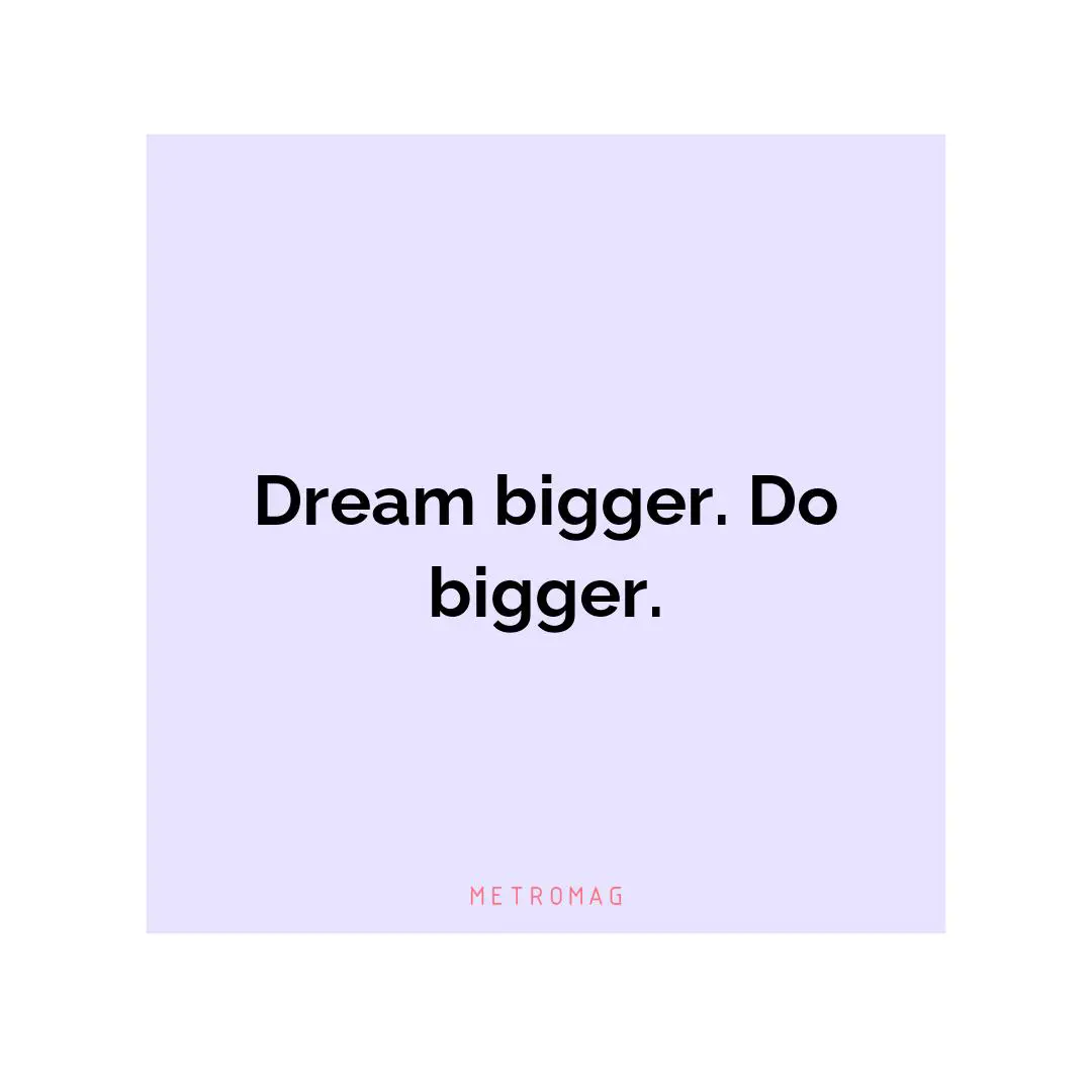 Dream bigger. Do bigger.