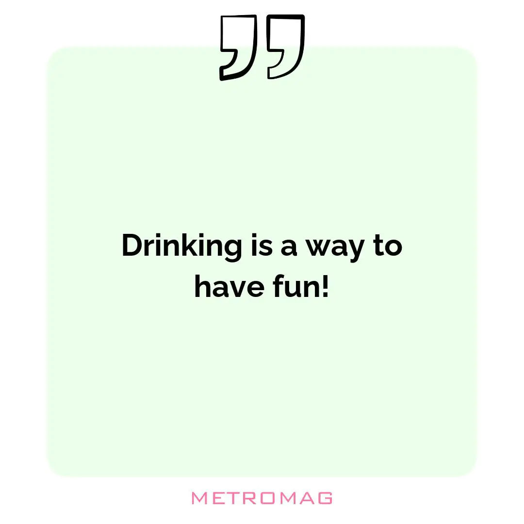 Drinking is a way to have fun!