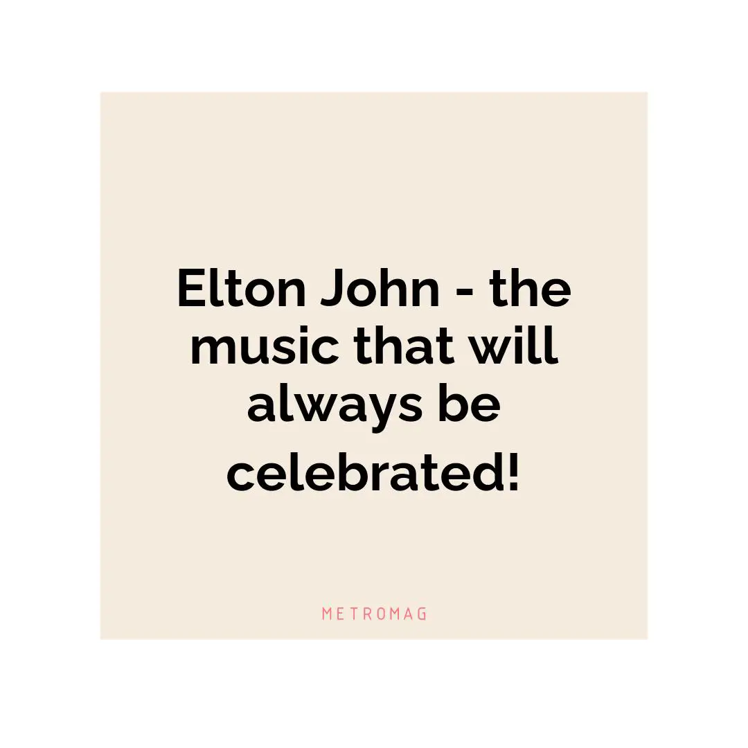 Elton John - the music that will always be celebrated!
