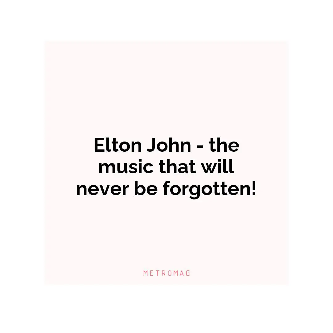 Elton John - the music that will never be forgotten!