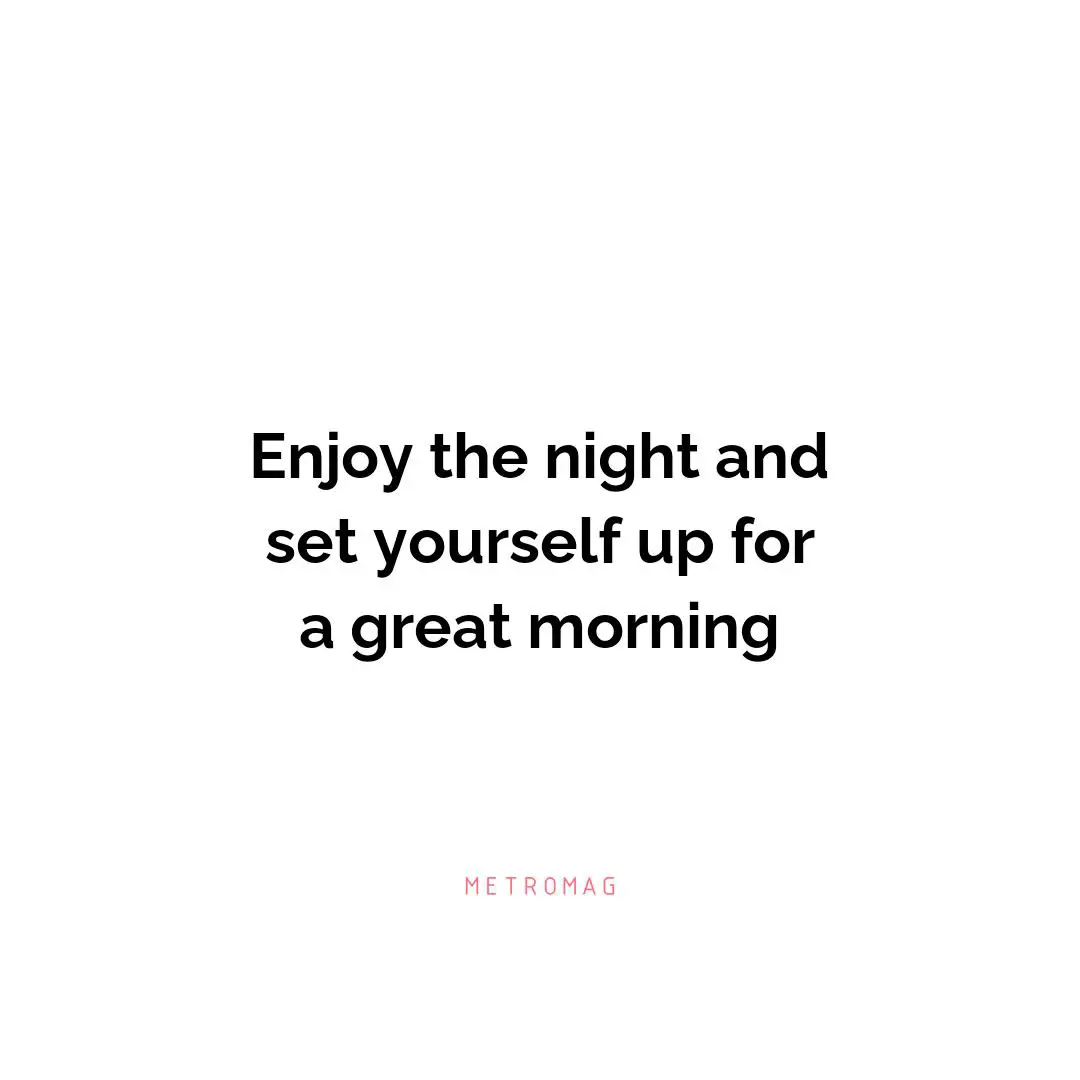 Enjoy the night and set yourself up for a great morning