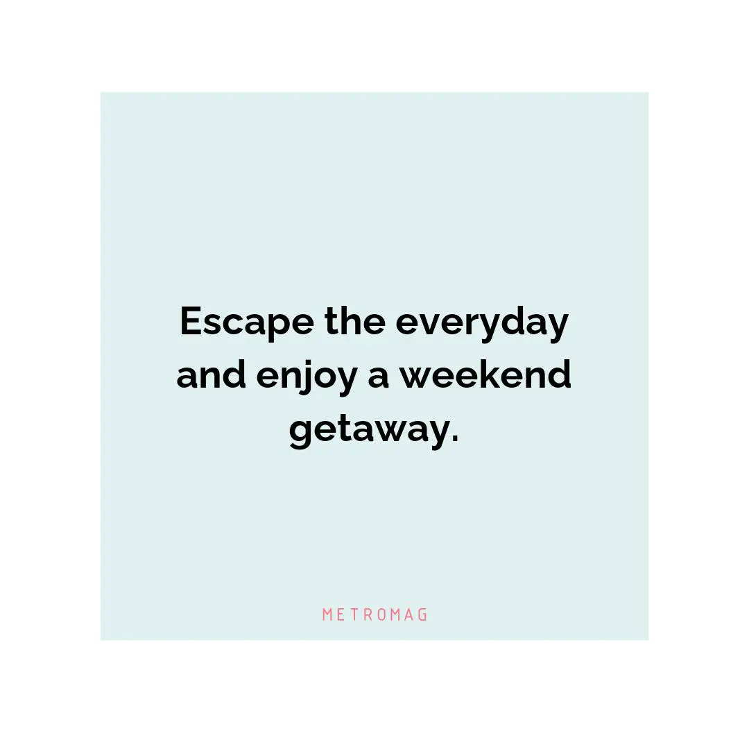Escape the everyday and enjoy a weekend getaway.