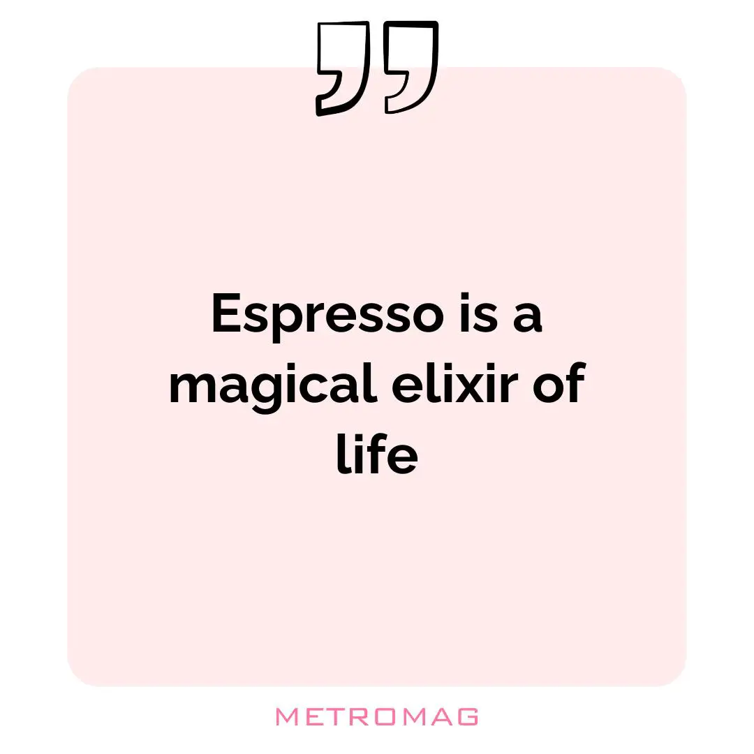 Espresso is a magical elixir of life