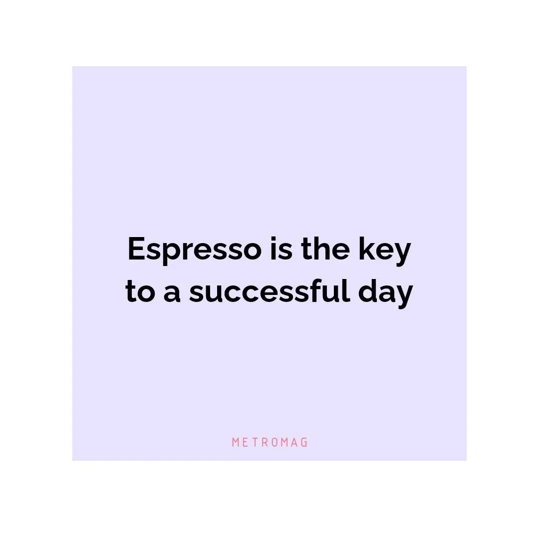 Espresso is the key to a successful day