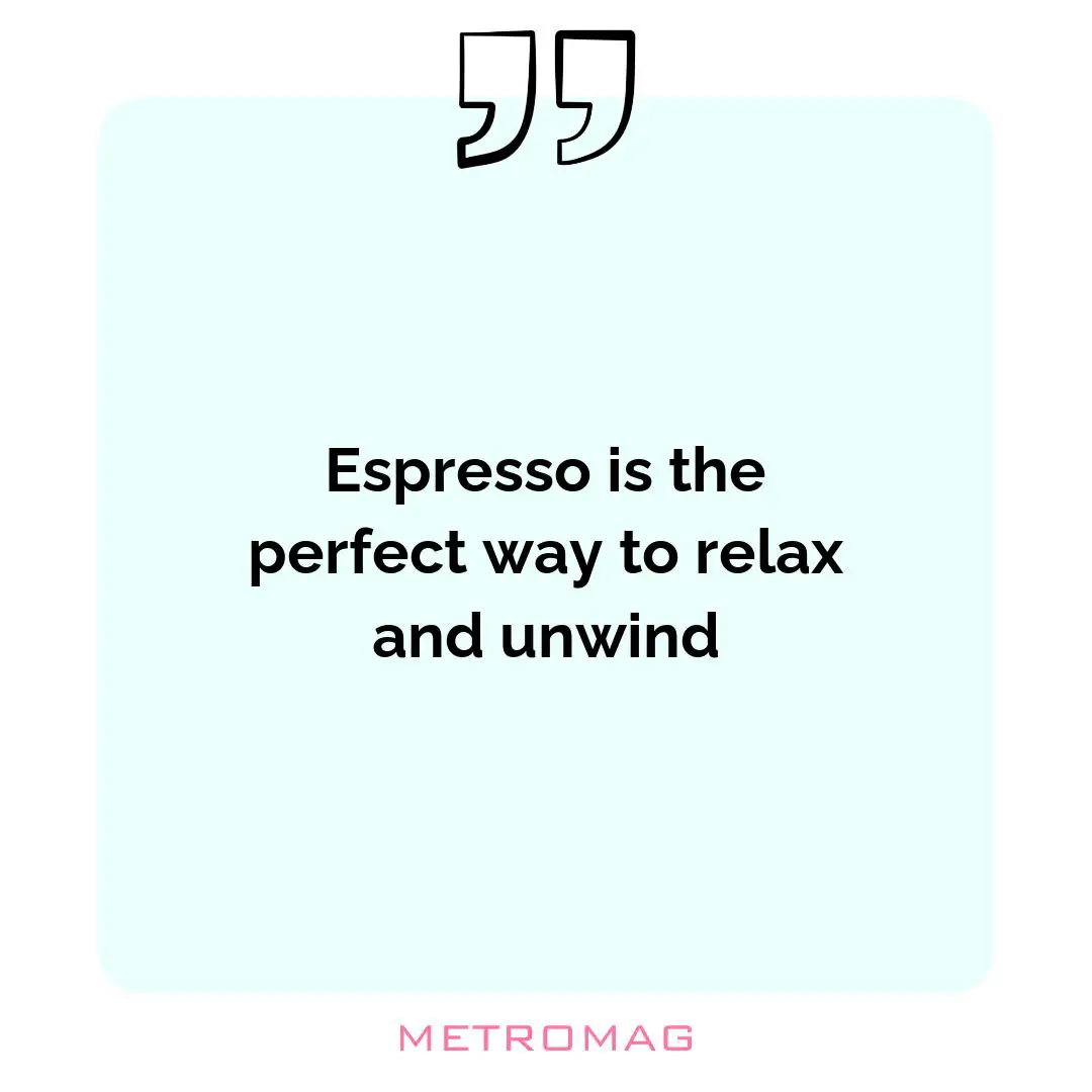 Espresso is the perfect way to relax and unwind
