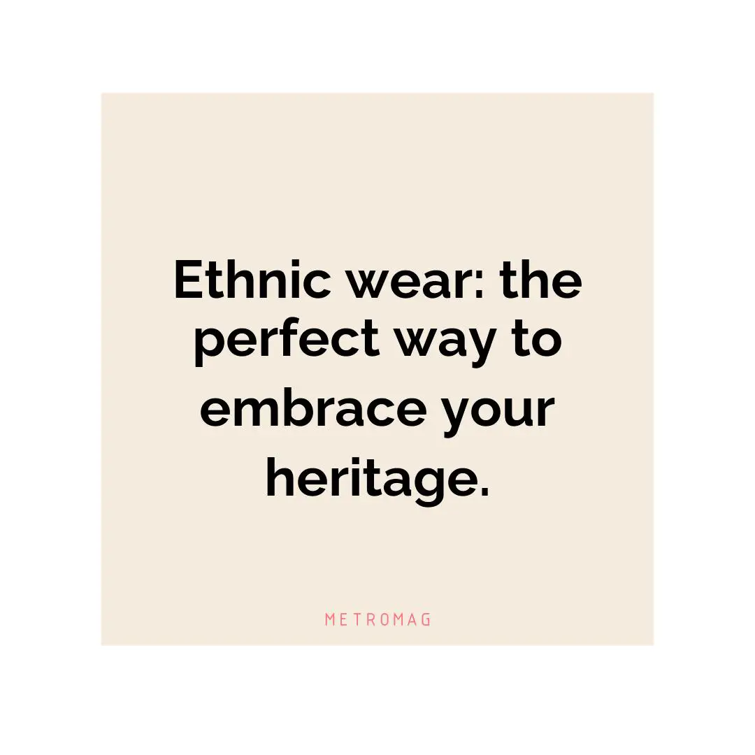 Ethnic wear: the perfect way to embrace your heritage.