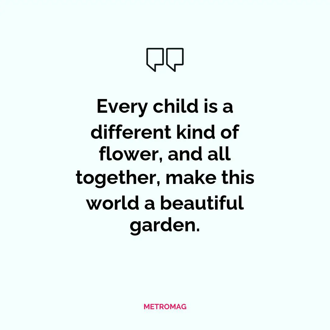 Every child is a different kind of flower, and all together, make this world a beautiful garden.