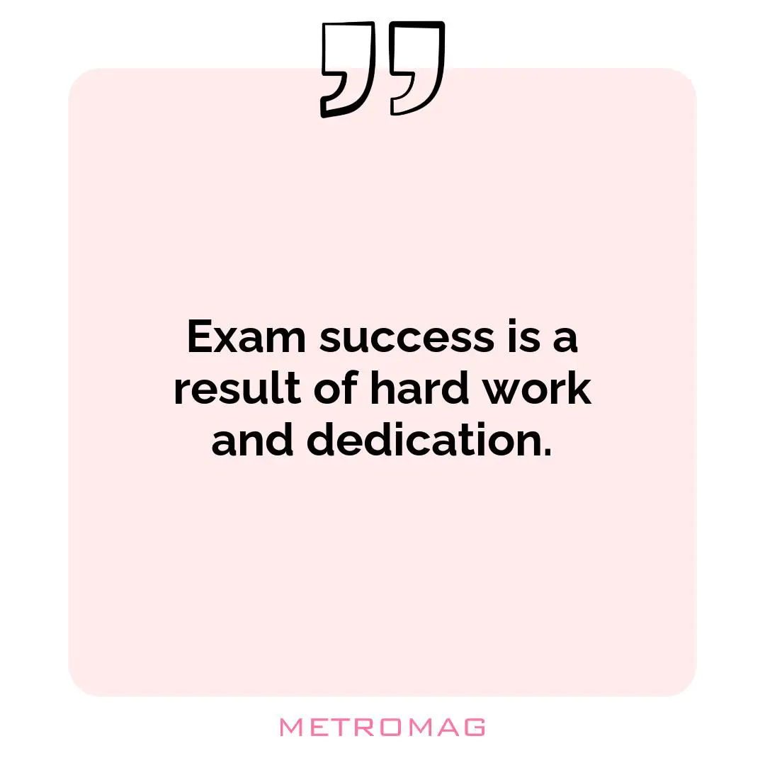 Exam success is a result of hard work and dedication.