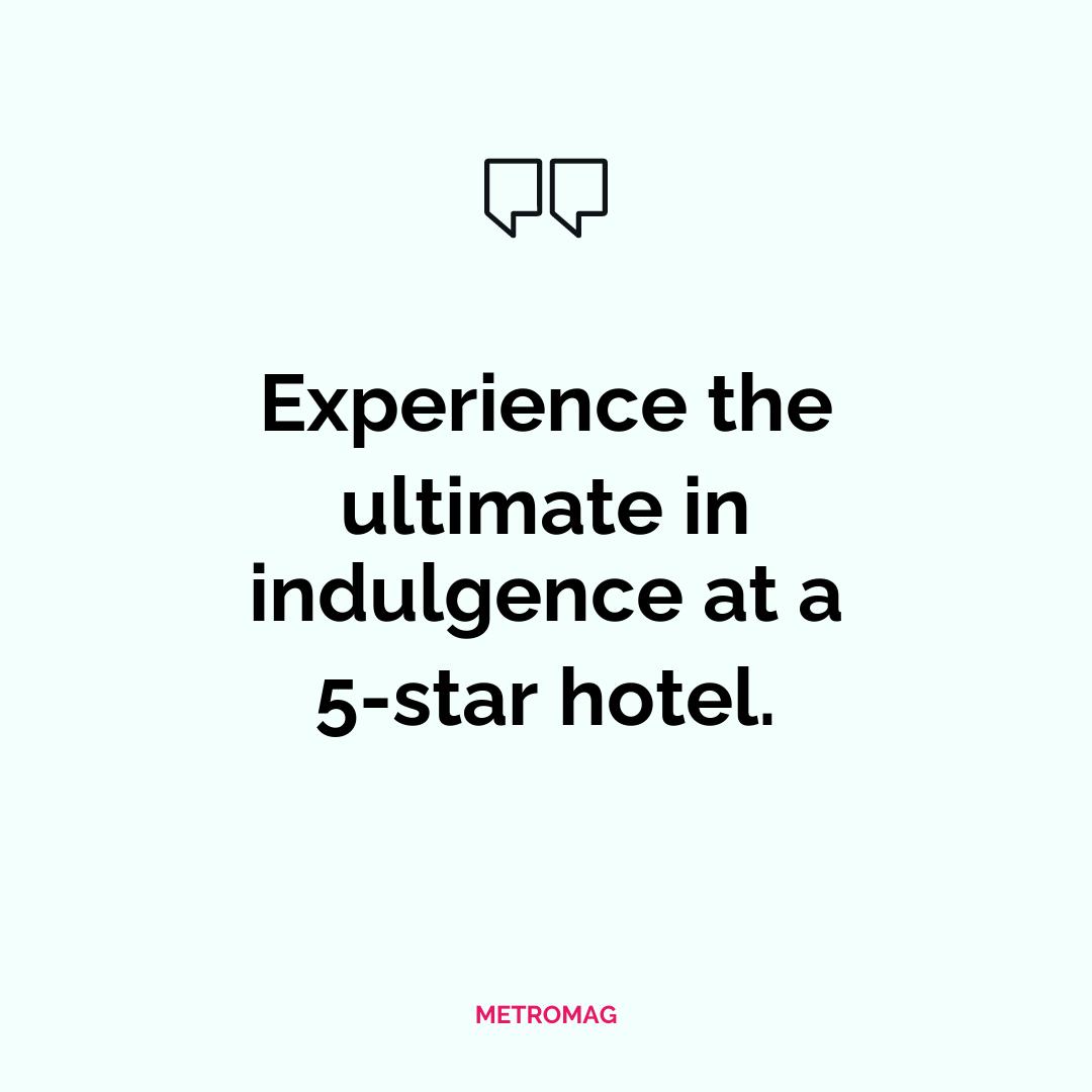 Experience the ultimate in indulgence at a 5-star hotel.