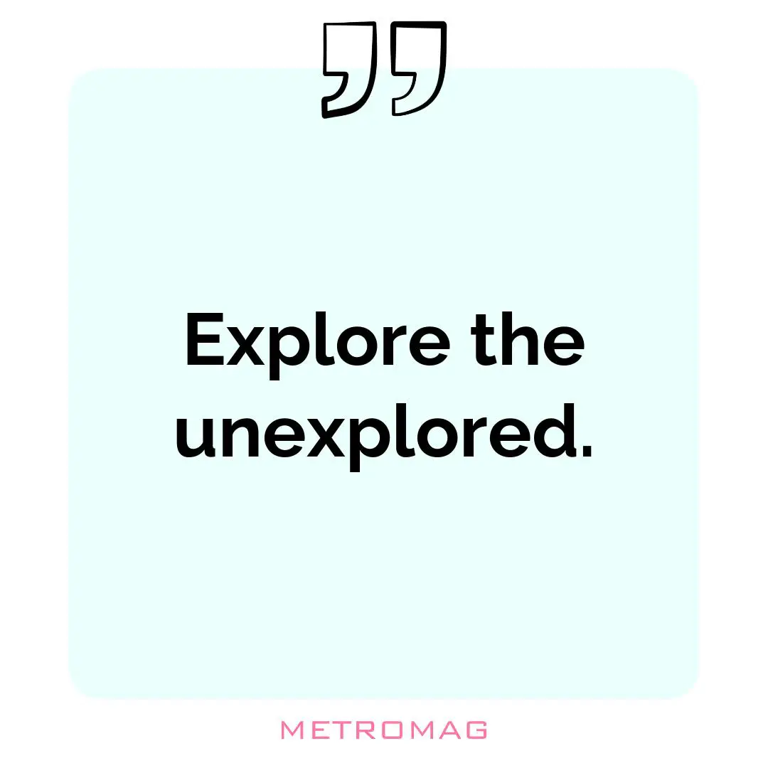 Explore the unexplored.