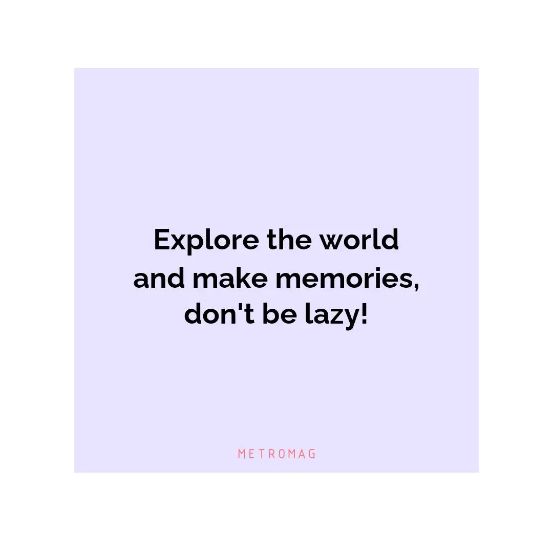 Explore the world and make memories, don't be lazy!