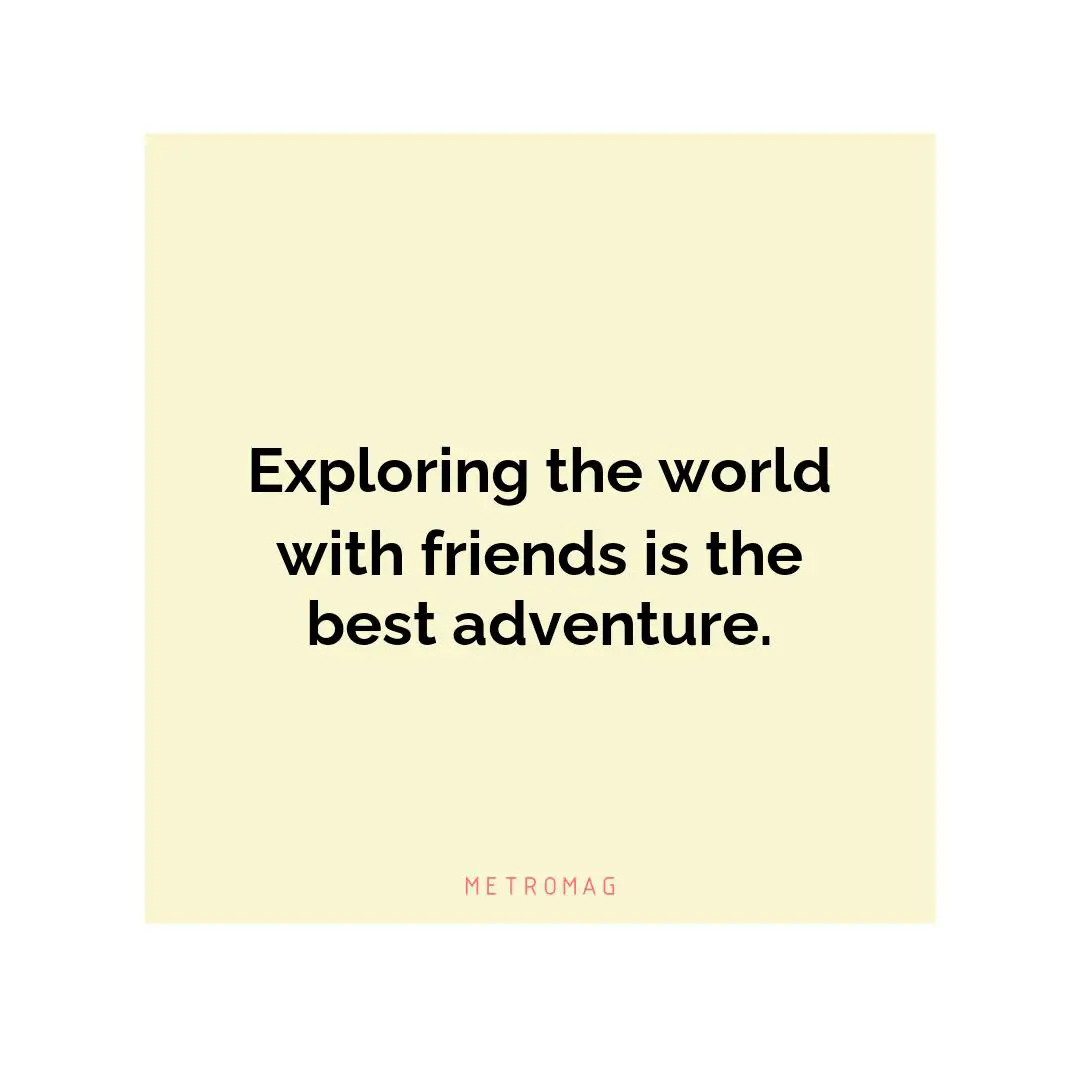 Exploring the world with friends is the best adventure.