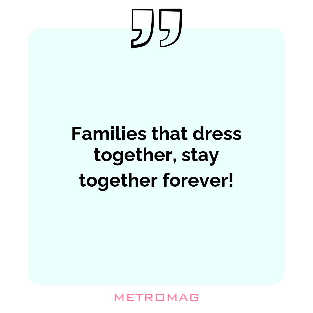 Families that dress together, stay together forever!