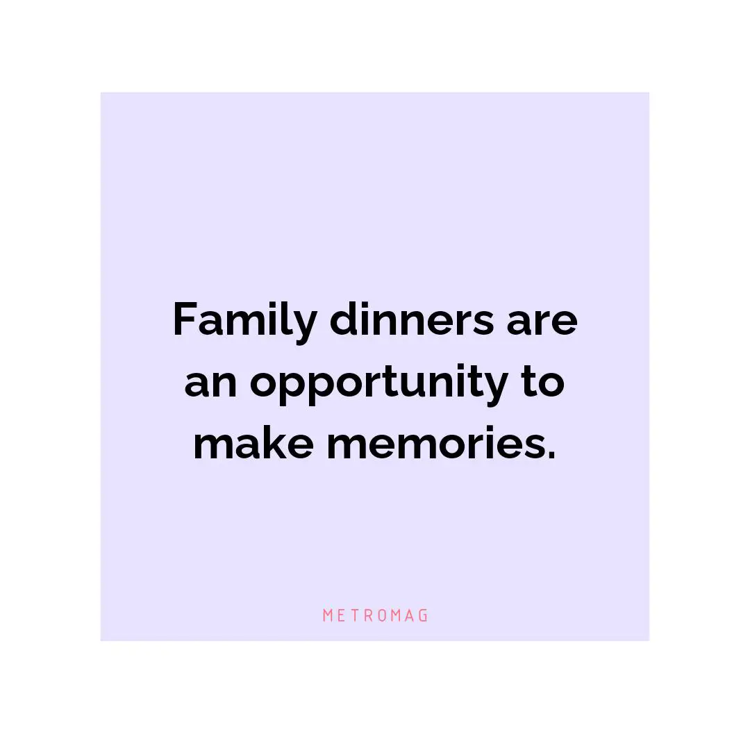 Family dinners are an opportunity to make memories.