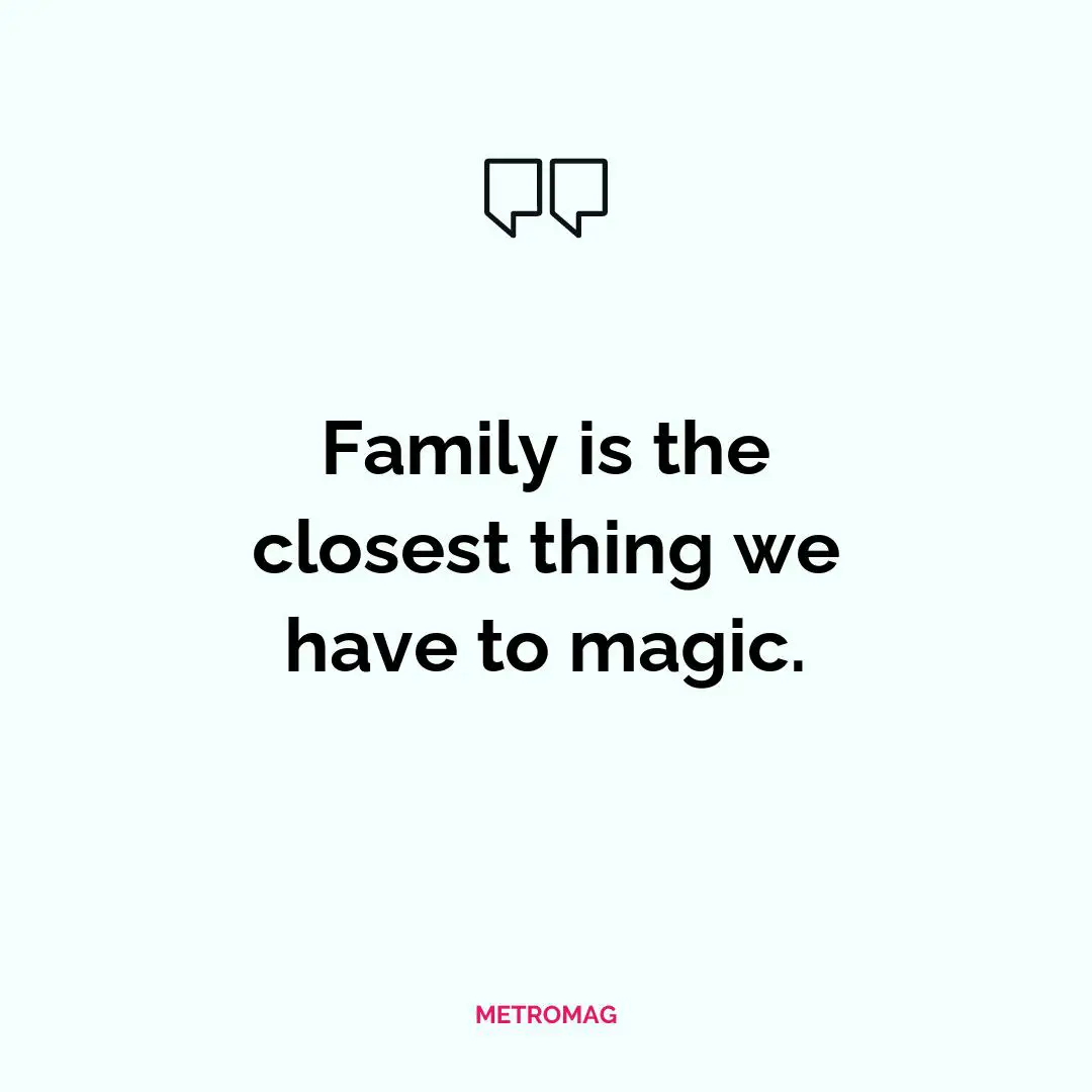 Family is the closest thing we have to magic.