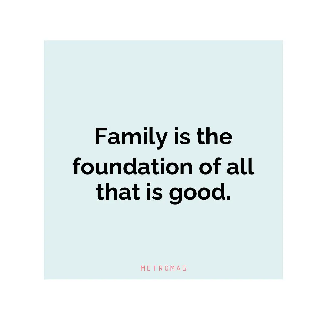 Family is the foundation of all that is good.
