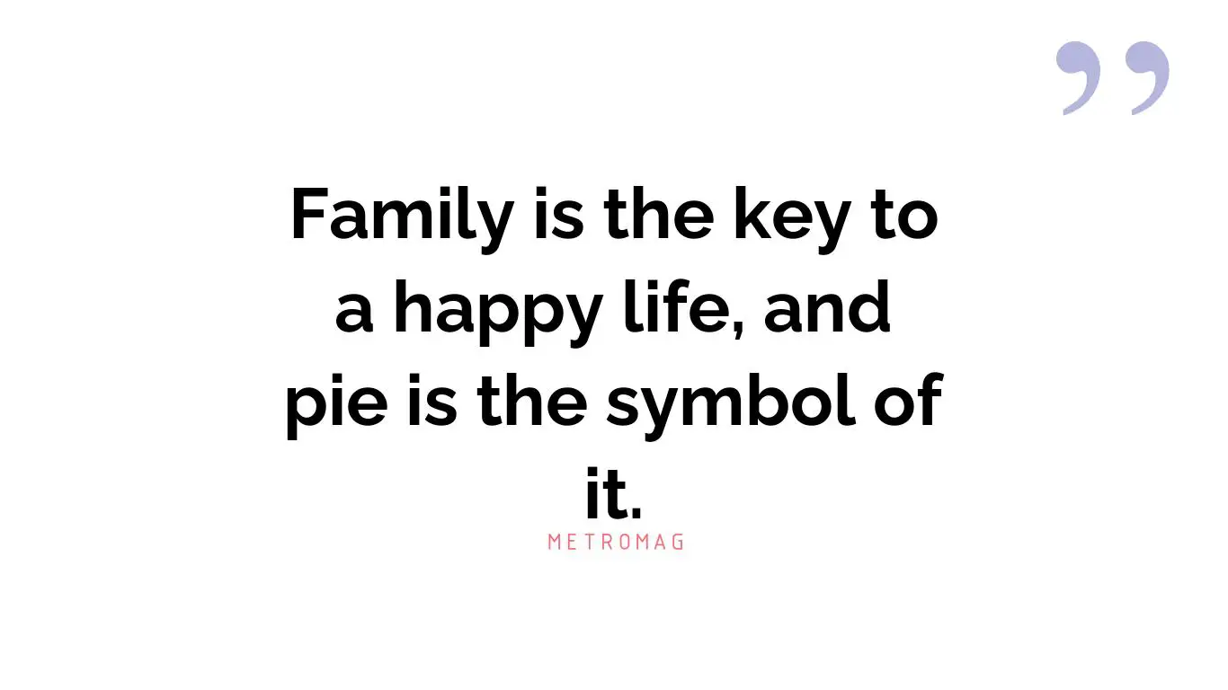 Family is the key to a happy life, and pie is the symbol of it.