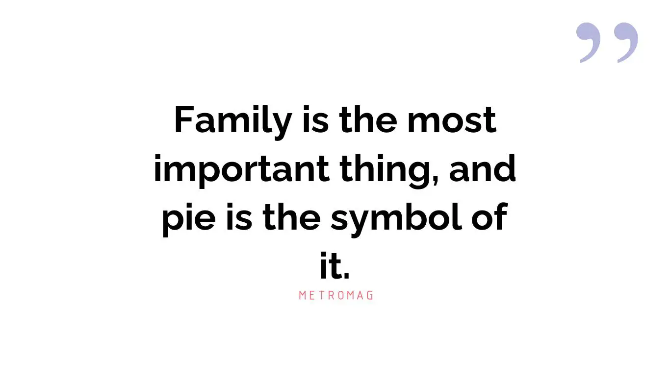 Family is the most important thing, and pie is the symbol of it.