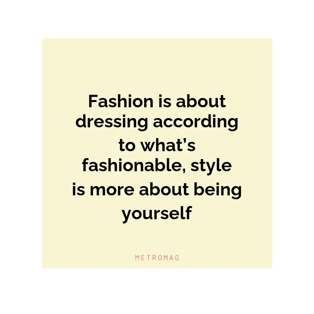 Fashion is about dressing according to what’s fashionable, style is more about being yourself