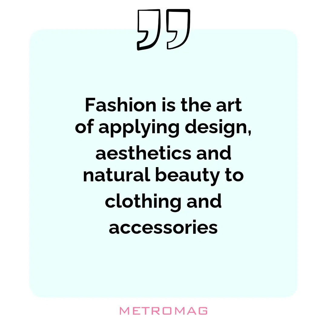 Fashion is the art of applying design, aesthetics and natural beauty to clothing and accessories