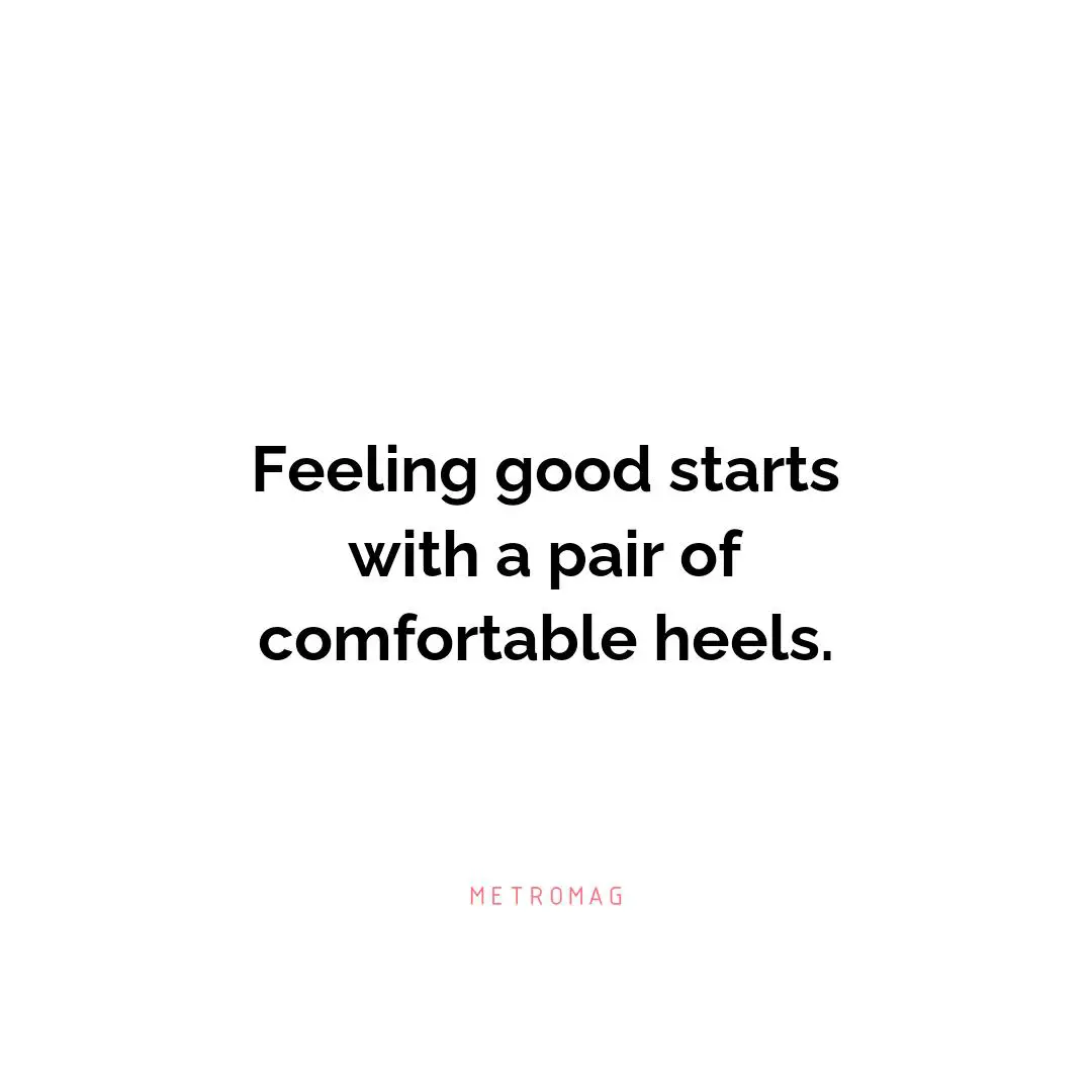 Feeling good starts with a pair of comfortable heels.