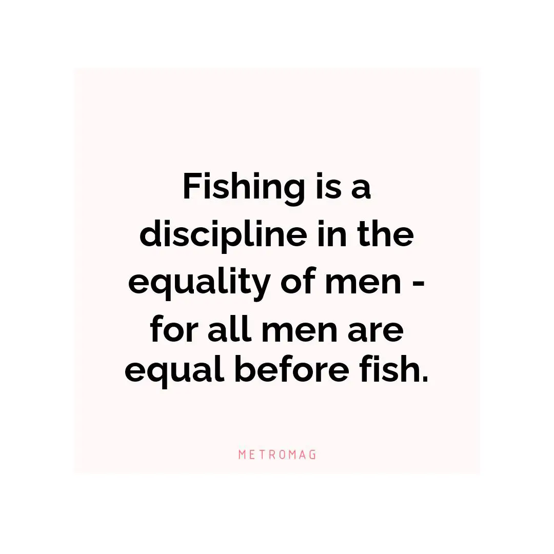 Fishing is a discipline in the equality of men - for all men are equal before fish.