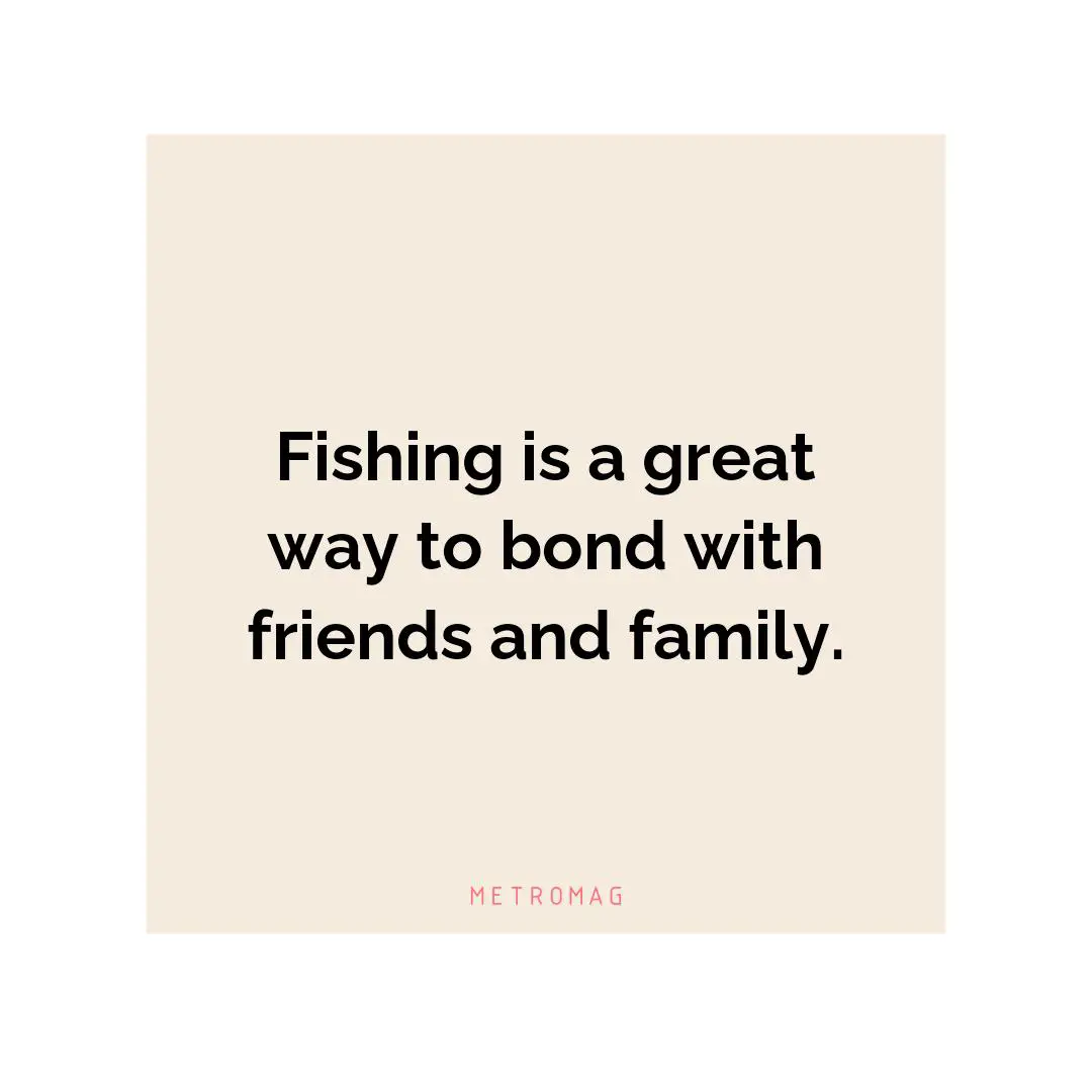 Fishing is a great way to bond with friends and family.