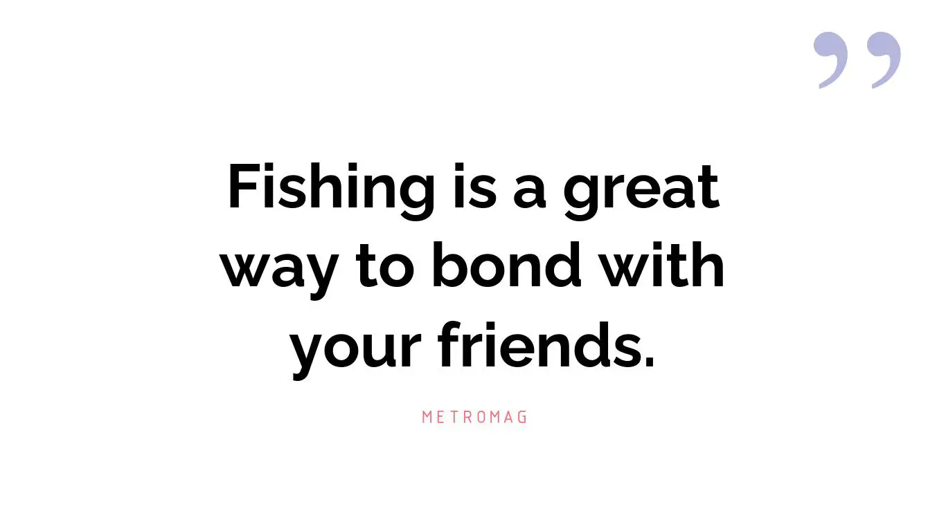 Fishing is a great way to bond with your friends.