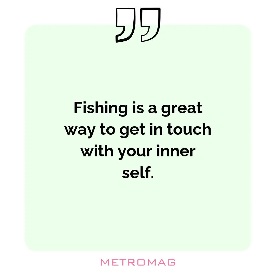 Fishing is a great way to get in touch with your inner self.